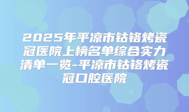 2025年平凉市钴铬烤瓷冠医院上榜名单综合实力清单一览-平凉市钴铬烤瓷冠口腔医院