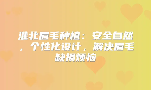 淮北眉毛种植：安全自然，个性化设计，解决眉毛缺损烦恼
