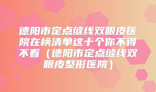 德阳市定点缝线双眼皮医院在榜清单这十个你不得不看（德阳市定点缝线双眼皮整形医院）