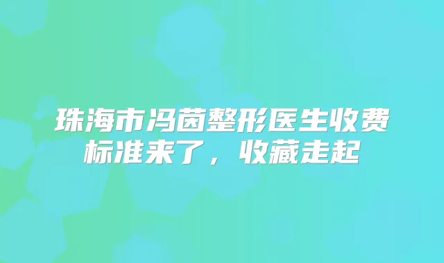 珠海市冯茵整形医生收费标准来了，收藏走起