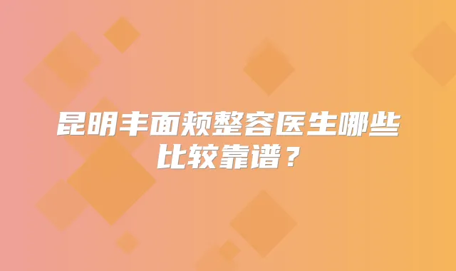 昆明丰面颊整容医生哪些比较靠谱?