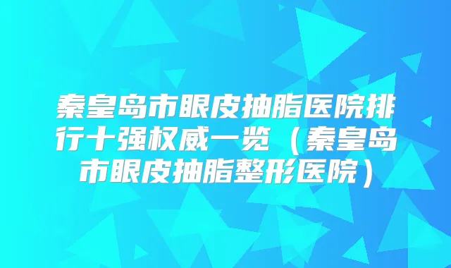 秦皇岛市眼皮抽脂医院排行十强一览(秦皇岛市眼皮抽脂整形医院)