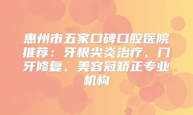惠州市五家口碑口腔医院推荐：牙根尖炎、门牙修复、美容冠矫正专业机构