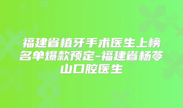 福建省植牙手术医生上榜名单爆款预定-福建省杨苓山口腔医生