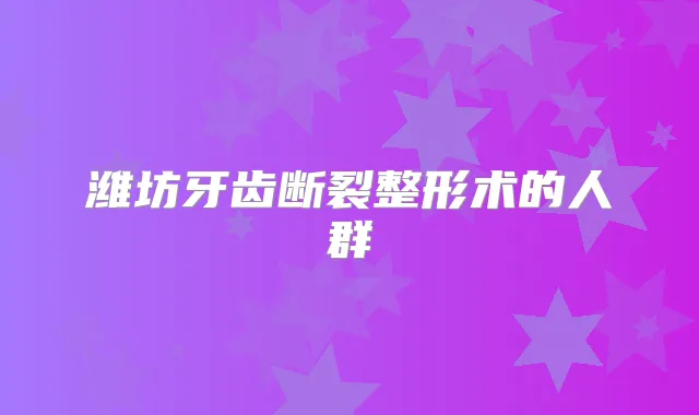 潍坊牙齿断裂整形术的人群