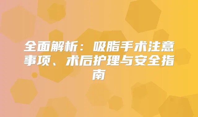 全面解析：吸脂手术注意事项、术后护理与安全指南