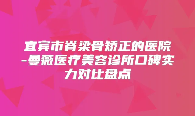 宜宾市脊梁骨矫正的医院-曼薇医疗美容诊所口碑实力对比盘点