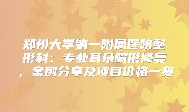 郑州大学第一附属医院整形科：专业耳朵畸形修复，案例分享及项目价格一览