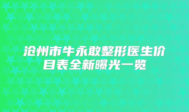 沧州市牛永敢整形医生价目表全新曝光一览