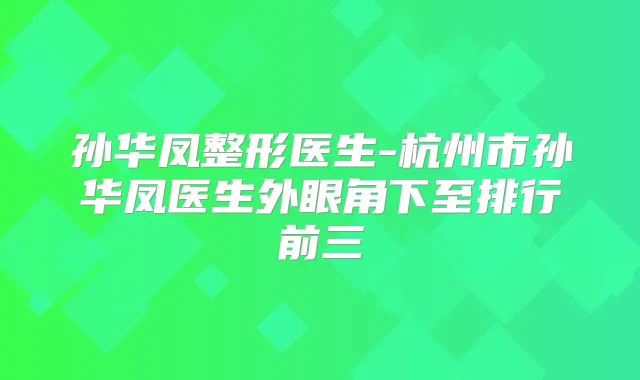 孙华凤整形医生-杭州市孙华凤医生外眼角下至排行前三