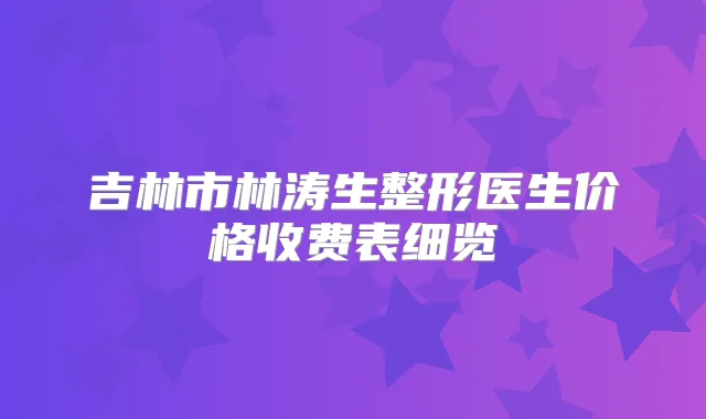 吉林市林涛生整形医生价格收费表细览