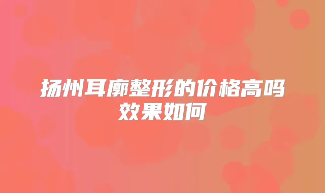 扬州耳廓整形的价格高吗效果如何