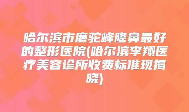哈尔滨市磨驼峰隆鼻好的整形医院(哈尔滨李翔医疗美容诊所收费标准现揭晓)