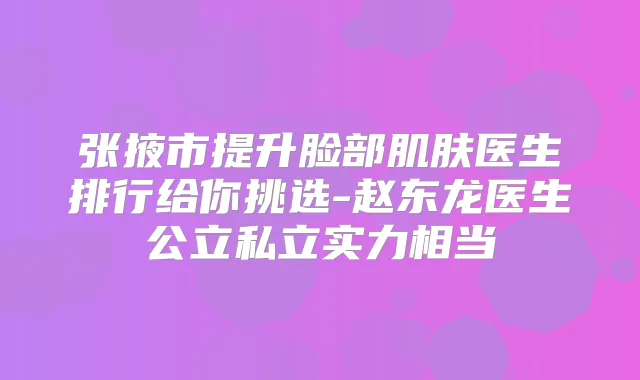 张掖市提升脸部肌肤医生排行给你挑选-赵东龙医生公立私立实力相当
