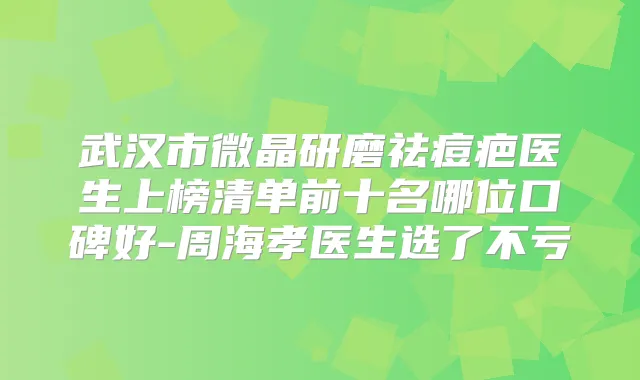 武汉市微晶研磨祛痘疤医生上榜清单前十名哪位口碑好-周海孝医生选了不亏