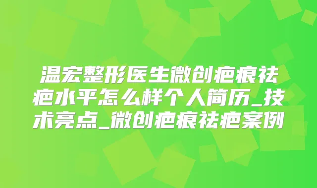 温宏整形医生微创疤痕祛疤水平怎么样个人简历_技术亮点_微创疤痕祛疤案例