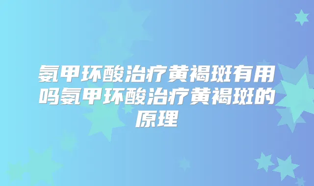 氨甲环酸黄褐斑有用吗氨甲环酸黄褐斑的原理