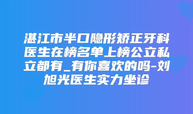 湛江市半口隐形矫正牙科医生在榜名单上榜公立私立都有_有你喜欢的吗-刘旭光医生实力坐诊