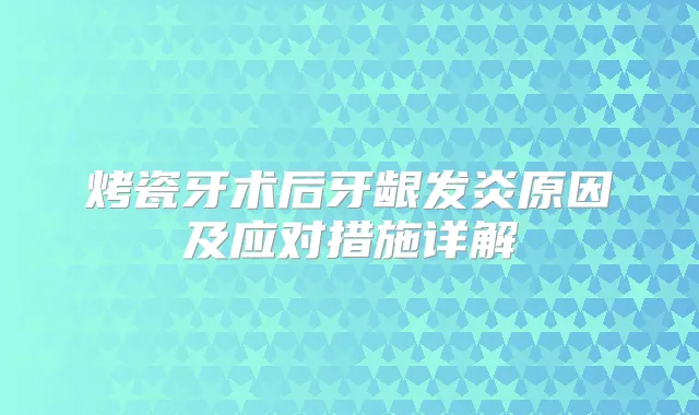 烤瓷牙术后牙龈发炎原因及应对措施详解