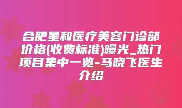 合肥星和医疗美容门诊部价格(收费标准)曝光_热门项目集中一览-马晓飞医生介绍