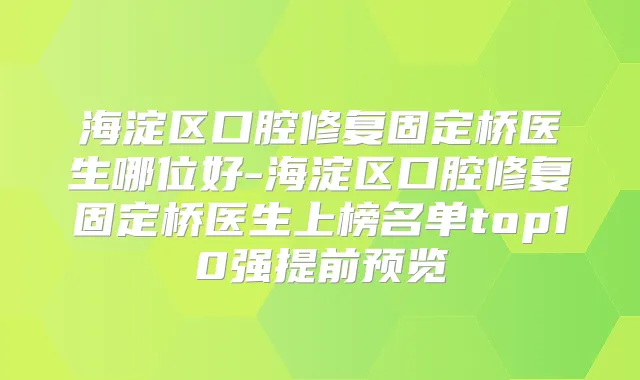 海淀区口腔修复固定桥医生哪位好-海淀区口腔修复固定桥医生上榜名单top10强提前预览