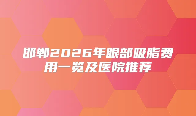 邯郸2026年眼部吸脂费用一览及医院推荐