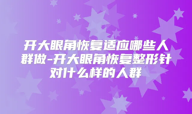 开大眼角恢复适应哪些人群做-开大眼角恢复整形针对什么样的人群