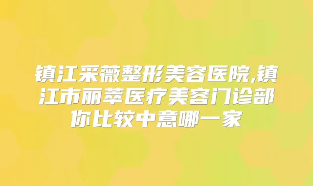 镇江采薇整形美容医院,镇江市丽萃医疗美容门诊部你比较中意哪一家