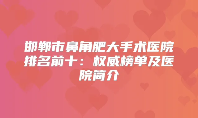 邯郸市鼻角肥大手术医院排名前十：榜单及医院简介