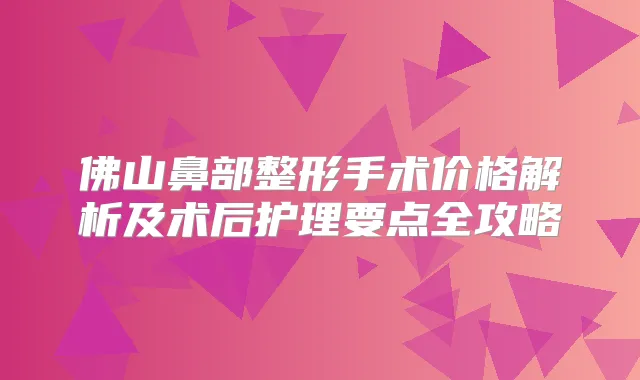 佛山鼻部整形手术价格解析及术后护理要点全攻略