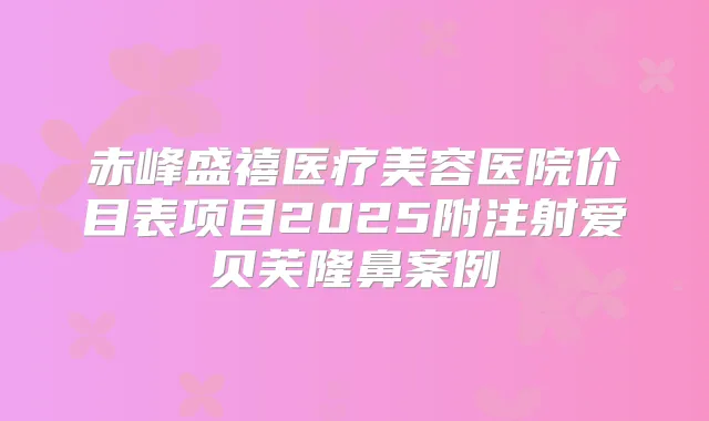 赤峰盛禧医疗美容医院价目表项目2025附注射爱贝芙隆鼻案例
