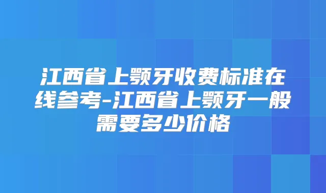 江西省上颚牙收费标准在线参考-江西省上颚牙一般需要多少价格