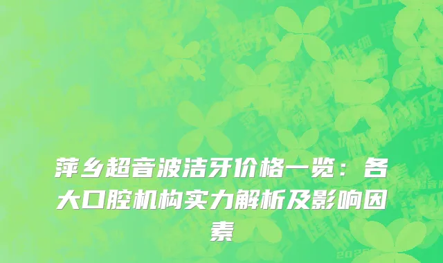 萍乡超音波洁牙价格一览：各大口腔机构实力解析及影响因素