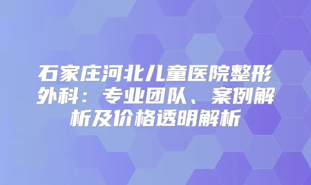 石家庄河北儿童医院整形外科:专业团队、案例解析及价格透明解析