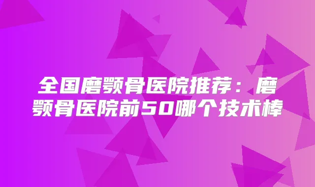 全国磨颚骨医院推荐：磨颚骨医院前50哪个技术棒