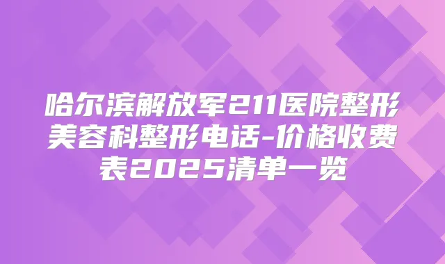 哈尔滨解放军211医院整形美容科整形电话-价格收费表2025清单一览