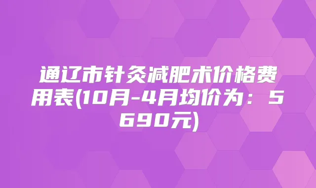 通辽市针灸减肥术价格费用表(10月-4月均价为：5690元)