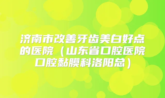 济南市牙齿美白好点的医院（山东省口腔医院口腔黏膜科洛阳总）