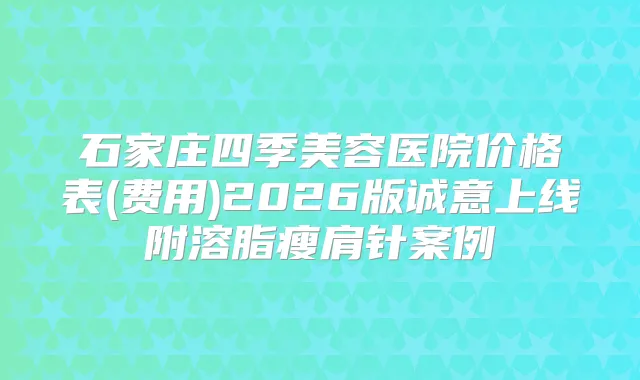 石家庄四季美容医院价格表(费用)2026版诚意上线附溶脂瘦肩针案例