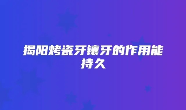 揭阳烤瓷牙镶牙的作用能持久