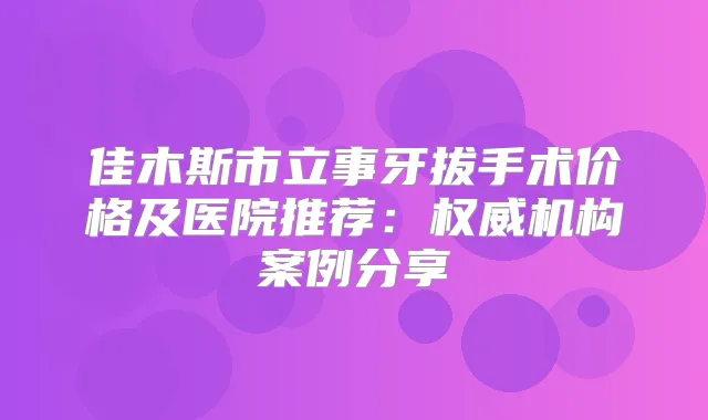 佳木斯市立事牙拔手术价格及医院推荐：机构案例分享