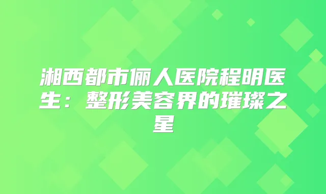 湘西都市俪人医院程明医生：整形美容界的璀璨之星