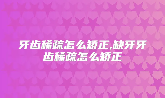 牙齿稀疏怎么矫正,缺牙牙齿稀疏怎么矫正
