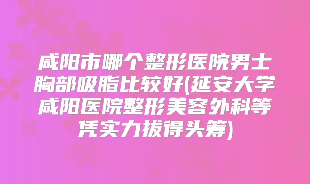 咸阳市哪个整形医院男士胸部吸脂比较好(延安大学咸阳医院整形美容外科等凭实力拔得头筹)