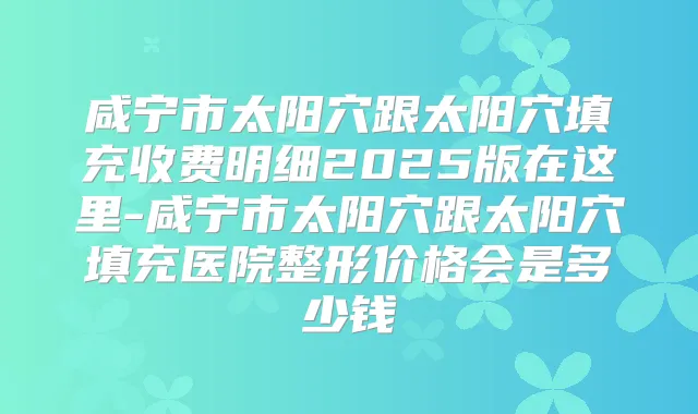 咸宁市太阳穴跟太阳穴填充收费明细2025版在这里-咸宁市太阳穴跟太阳穴填充医院整形价格会是多少钱