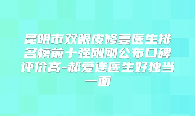昆明市双眼皮修复医生排名榜前十强刚刚公布口碑评价高-郝爱连医生好独当一面