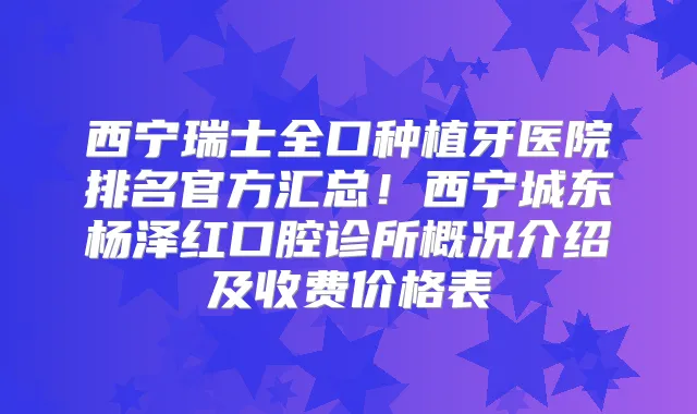 西宁瑞士全口种植牙医院排名官方汇总！西宁城东杨泽红口腔诊所概况介绍及收费价格表