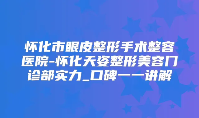 怀化市眼皮整形手术整容医院-怀化天姿整形美容门诊部实力_口碑一一讲解