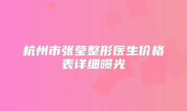 杭州市张莹整形医生价格表详细曝光