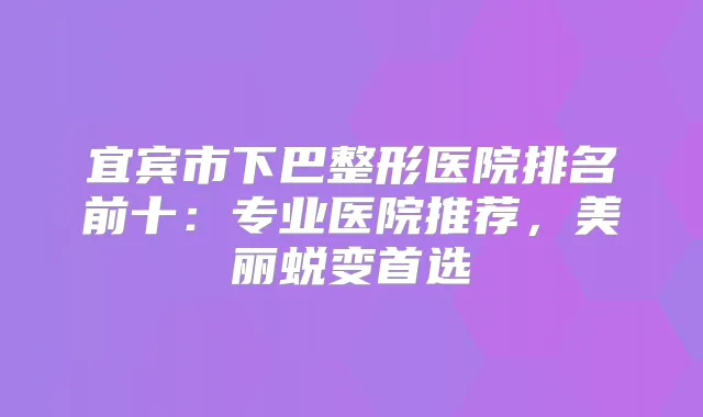 宜宾市下巴整形医院排名前十：专业医院推荐，美丽蜕变首选